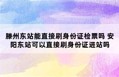 滕州东站能直接刷身份证检票吗 安阳东站可以直接刷身份证进站吗